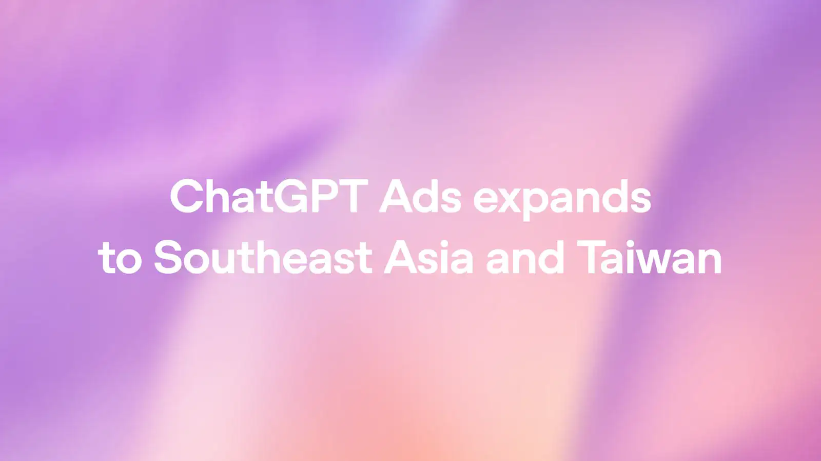 OpenAI card reading "ChatGPT Ads expands to Southeast Asia and Taiwan" on a soft pink and violet background